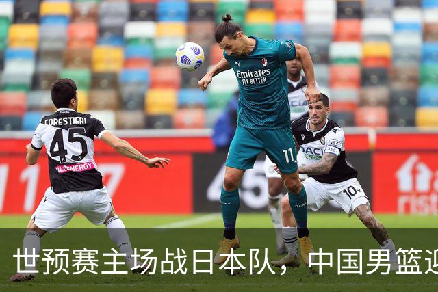 世预赛主场战日本队，中国男篮迎来一场意志力与抗压能力的考验