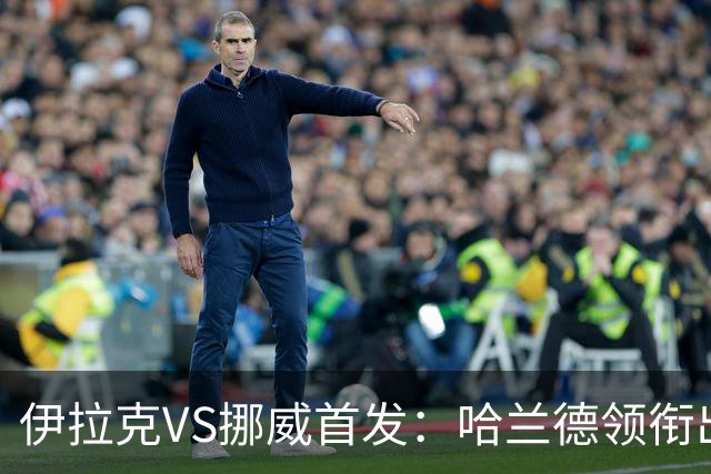 伊拉克VS挪威首发：哈兰德领衔出战 厄德高坐镇中枢