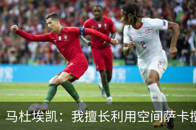 马杜埃凯：我擅长利用空间萨卡擅长破密集，我俩良性竞争非常棒