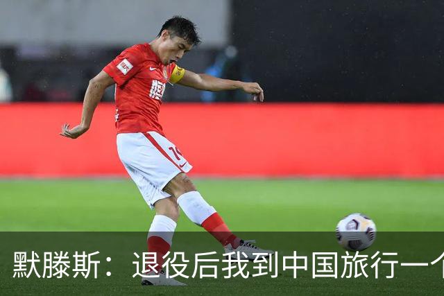 默滕斯：退役后我到中国旅行一个月，压力小能让比利时踢好世界杯