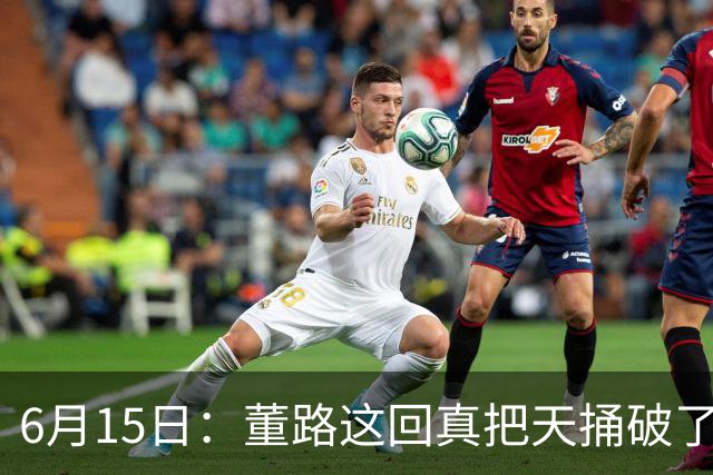 6月15日：董路这回真把天捅破了，西甲球队开出九千欧元签字费求签年轻球员刘凯源