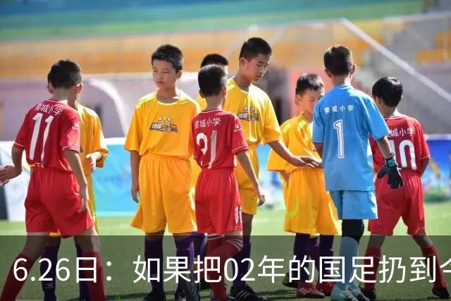6.26日：如果把02年的国足扔到今儿的美加墨世界杯，注定会被欧美球队狠狠抛弃，0，6
